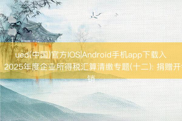 ued(中国)官方IOS|Android手机app下载入口 2025年度企业所得税汇算清缴专题(十二): 捐赠开销