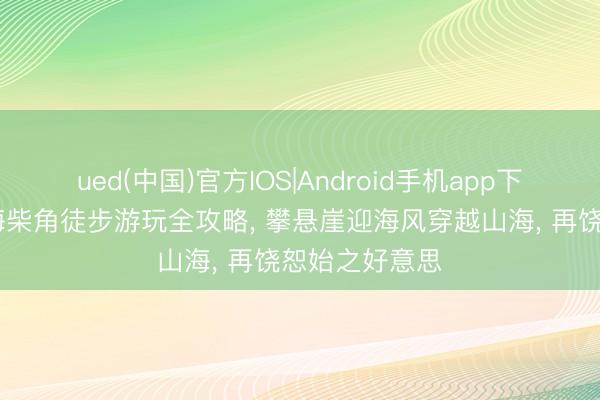 ued(中国)官方IOS|Android手机app下载入口 深圳海柴角徒步游玩全攻略， 攀悬崖迎海风穿越山海， 再饶恕始之好意思