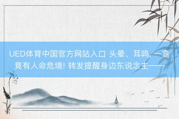 UED体育中国官方网站入口 头晕、耳鸣， 一查竟有人命危境! 转发提醒身边东说念主——