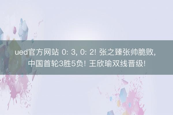 ued官方网站 0: 3, 0: 2! 张之臻张帅脆败, 中国首轮3胜5负! 王欣瑜双线晋级!