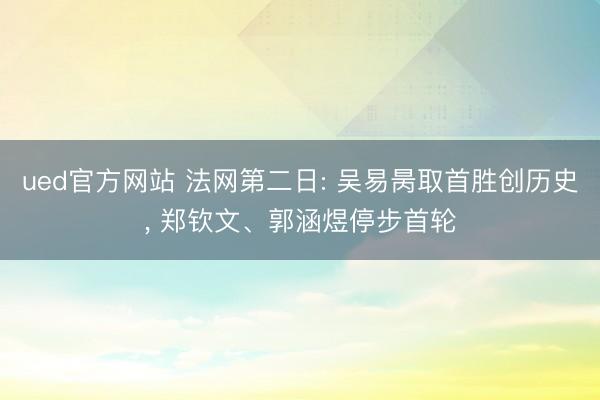 ued官方网站 法网第二日: 吴易昺取首胜创历史， 郑钦文、郭涵煜停步首轮