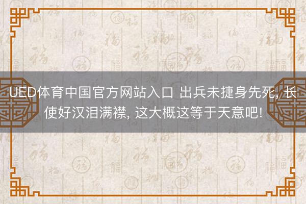 UED体育中国官方网站入口 出兵未捷身先死, 长使好汉泪满襟, 这大概这等于天意吧!