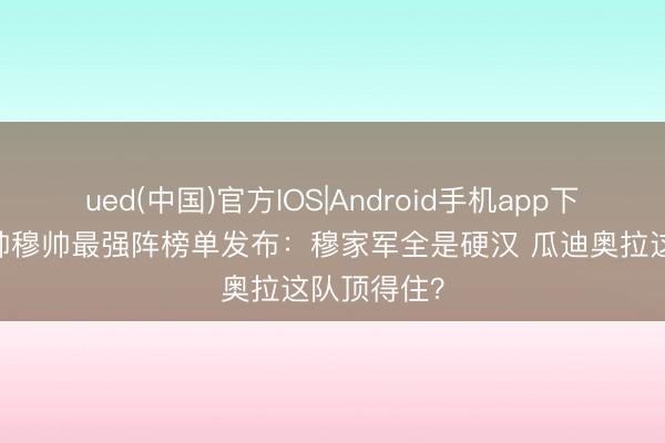 ued(中国)官方IOS|Android手机app下载入口 瓜帅穆帅最强阵榜单发布：穆家军全是硬汉 瓜迪奥拉这队顶得住？