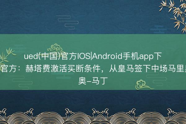 ued(中国)官方IOS|Android手机app下载入口 官方:赫塔费激活买断条件,从皇马签下中场马里奥-马丁
