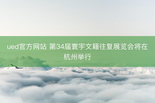 ued官方网站 第34届寰宇文籍往复展览会将在杭州举行