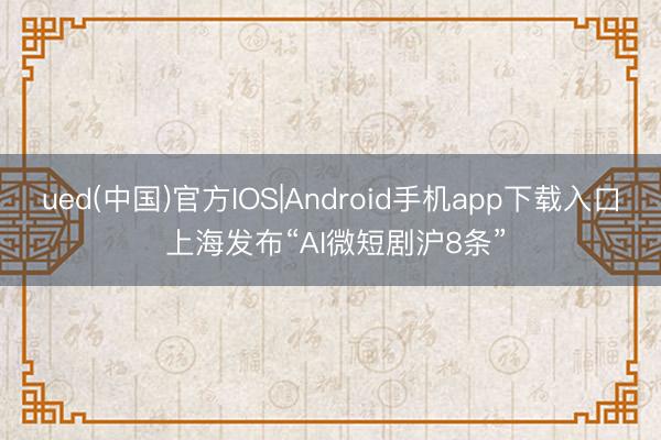 ued(中国)官方IOS|Android手机app下载入口 上海发布“AI微短剧沪8条”
