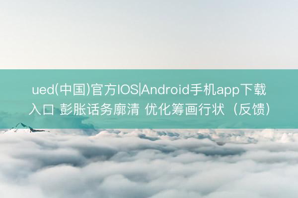 ued(中国)官方IOS|Android手机app下载入口 彭胀话务廓清 优化筹画行状(反馈)