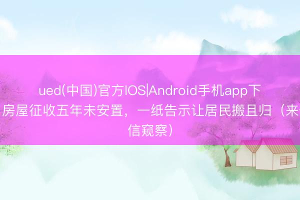 ued(中国)官方IOS|Android手机app下载入口 房屋征收五年未安置,一纸告示让居民搬且归(来信窥察)