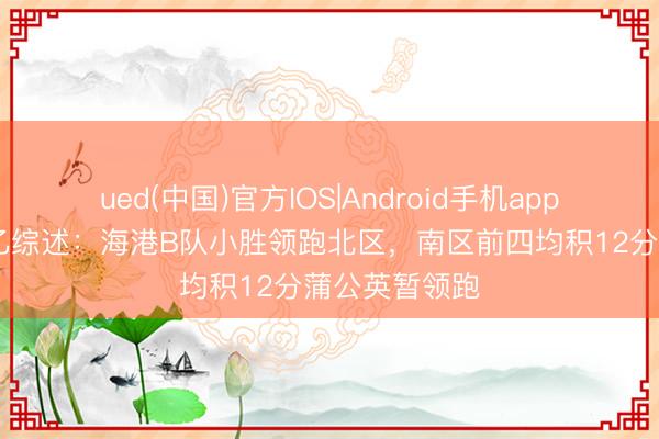 ued(中国)官方IOS|Android手机app下载入口 中乙综述：海港B队小胜领跑北区，南区前四均积12分蒲公英暂领跑