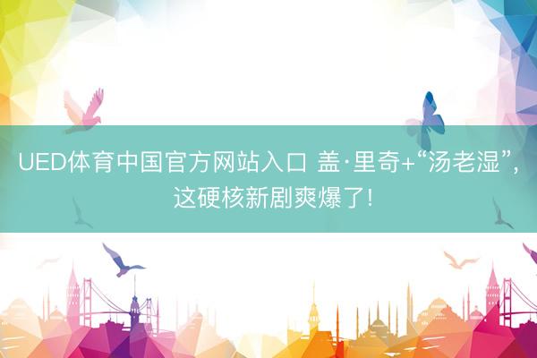 UED体育中国官方网站入口 盖·里奇+“汤老湿”， 这硬核新剧爽爆了!