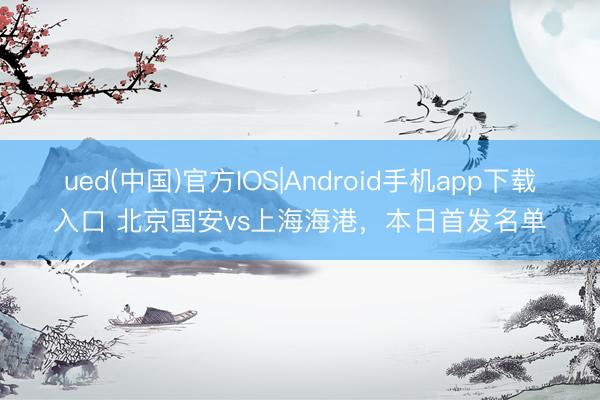 ued(中国)官方IOS|Android手机app下载入口 北京国安vs上海海港，<a href=