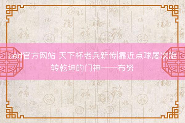 ued官方网站 天下杯老兵新传|靠近点球屡次旋转乾坤的门神——布努