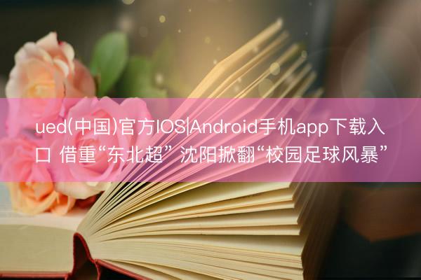 ued(中国)官方IOS|Android手机app下载入口 借重“东北超” 沈阳掀翻“校园足球风暴”