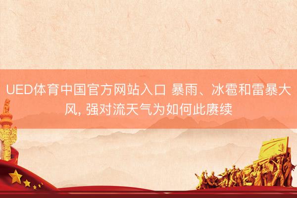 UED体育中国官方网站入口 暴雨、冰雹和雷暴大风， 强对流天气为如何此赓续