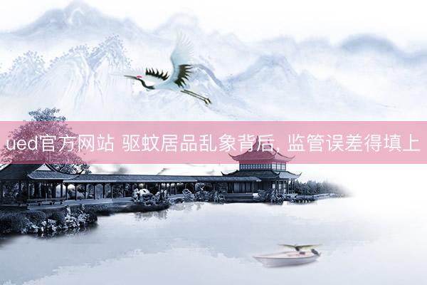 ued官方网站 驱蚊居品乱象背后， 监管误差得填上