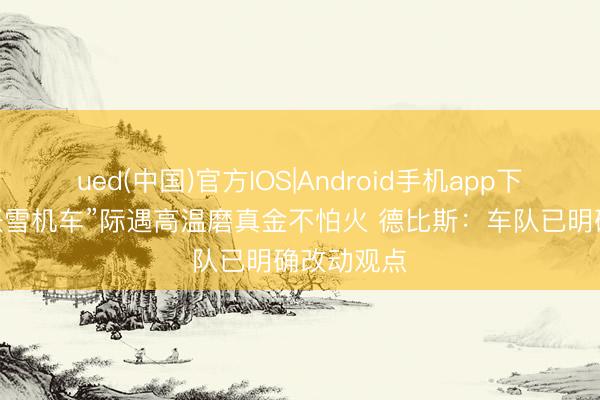 ued(中国)官方IOS|Android手机app下载入口 “张雪机车”际遇高温磨真金不怕火 德比斯:车队已明确改动观点