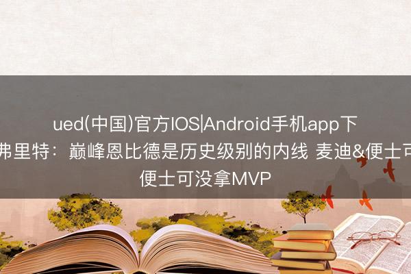 ued(中国)官方IOS|Android手机app下载入口 范弗里特:巅峰恩比德是历史级别的内线 麦迪&便士可没拿MVP