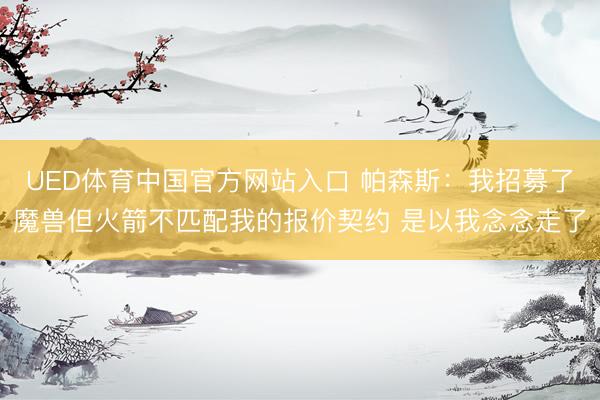 UED体育中国官方网站入口 帕森斯:我招募了魔兽但火箭不匹配我的报价契约 是以我念念走了