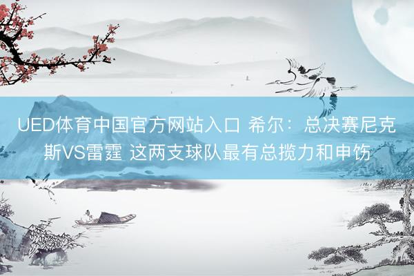UED体育中国官方网站入口 希尔：总决赛尼克斯VS雷霆 这两支球队最有总揽力和申饬