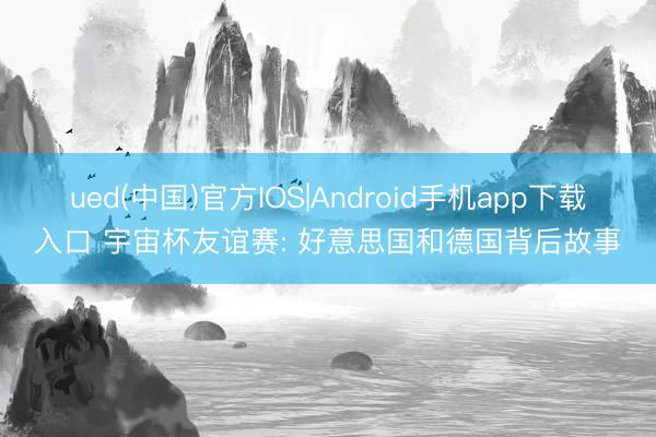 ued(中国)官方IOS|Android手机app下载入口 宇宙杯友谊赛: 好意思国和德国背后故事