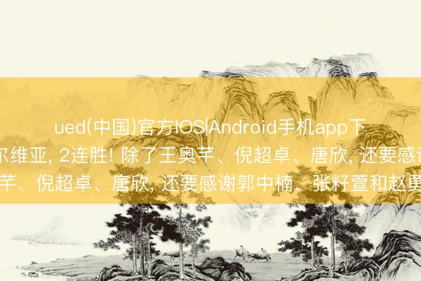 ued(中国)官方IOS|Android手机app下载入口 中国女排3-0塞尔维亚， 2连胜! 除了王奥芊、倪超卓、唐欣， 还要感谢郭中楠、张籽萱和赵勇