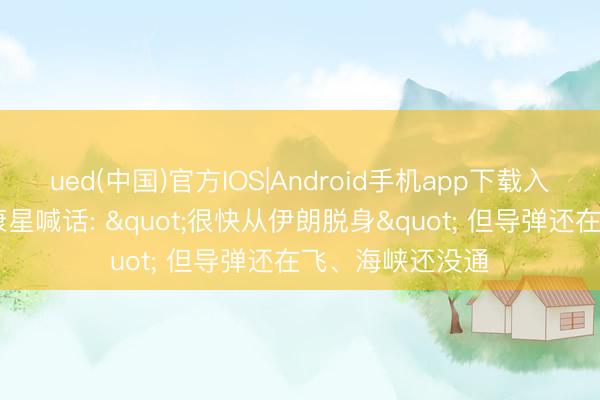 ued(中国)官方IOS|Android手机app下载入口 特朗普威斯康星喊话: "很快从伊朗脱身" 但导弹还在飞、海峡还没通