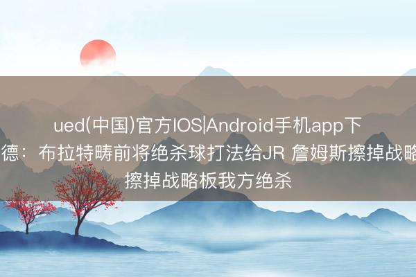 ued(中国)官方IOS|Android手机app下载入口 海伍德：布拉特畴前将绝杀球打法给JR 詹姆斯擦掉战略板我方绝杀