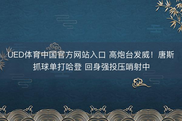 UED体育中国官方网站入口 高炮台发威！唐斯抓球单打哈登 回身强投压哨射中