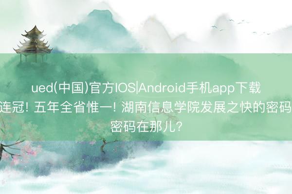 ued(中国)官方IOS|Android手机app下载入口 七连冠! 五年全省惟一! 湖南信息学院发展之快的密码在那儿?