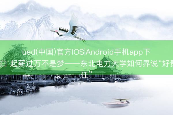 ued(中国)官方IOS|Android手机app下载入口 起薪过万不是梦——东北电力大学如何界说“好责任”