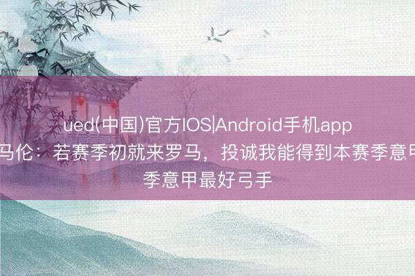 ued(中国)官方IOS|Android手机app下载入口 马伦：若赛季初就来罗马，投诚我能得到本赛季意甲最好弓手