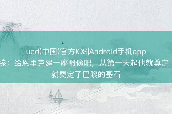 ued(中国)官方IOS|Android手机app下载入口 罗滕：给恩里克建一座雕像吧，从第一天起他就奠定了巴黎的基石