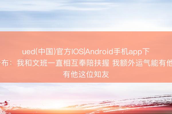 ued(中国)官方IOS|Android手机app下载入口 卡布：我和文班一直相互奉陪扶握 我额外运气能有他这位知友
