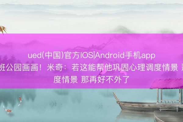 ued(中国)官方IOS|Android手机app下载入口 文班公园画画！米奇：若这能帮他巩固心理调度情景 那再好不外了