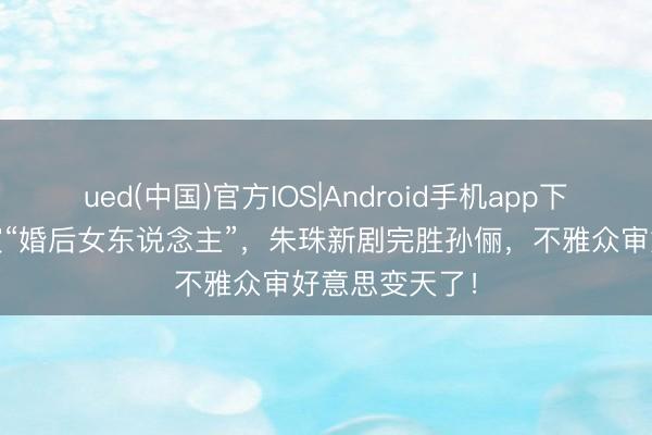 ued(中国)官方IOS|Android手机app下载入口 一样演“婚后女东说念主”，朱珠新剧完胜孙俪，不雅众审好意思变天了！