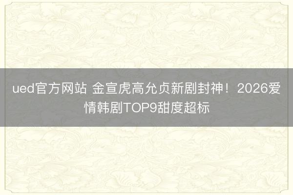 ued官方网站 金宣虎高允贞新剧封神！2026爱情韩剧TOP9甜度超标