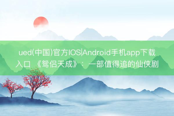 ued(中国)官方IOS|Android手机app下载入口 《鸳侣天成》：一部值得追的仙侠剧