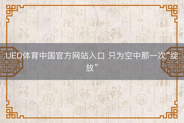 UED体育中国官方网站入口 只为空中那一次“绽放”
