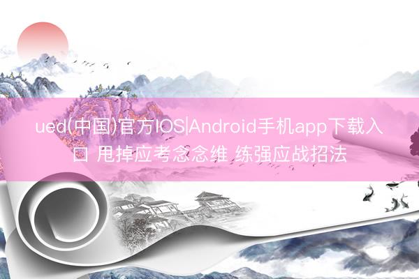 ued(中国)官方IOS|Android手机app下载入口 甩掉应考念念维 练强应战招法