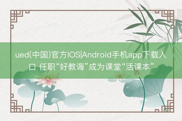 ued(中国)官方IOS|Android手机app下载入口 任职“好教诲”成为课堂“活课本”