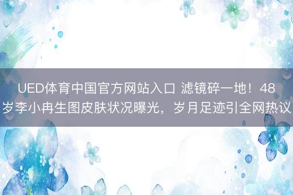 UED体育中国官方网站入口 滤镜碎一地！48岁李小冉生图皮肤状况曝光，岁月足迹引全网热议