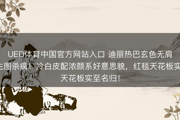 UED体育中国官方网站入口 迪丽热巴玄色无肩带礼裙生图杀疯！冷白皮配浓颜系好意思貌，红毯天花板实至名归！