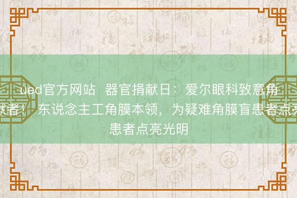 ued官方网站  器官捐献日：爱尔眼科致意角膜捐献者！ 东说念主工角膜本领，为疑难角膜盲患者点亮光明