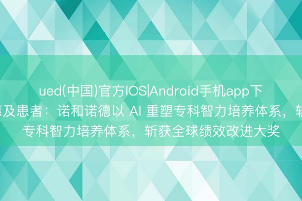 ued(中国)官方IOS|Android手机app下载入口 科技向善,惠及患者:诺和诺德以 AI 重塑专科智力培养体系,斩获全球绩效改进大奖