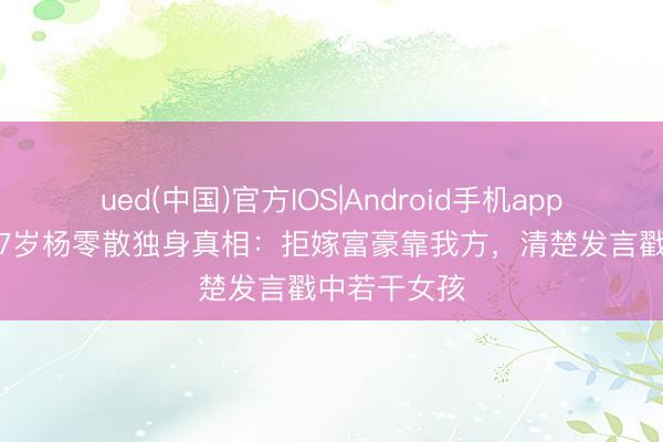 ued(中国)官方IOS|Android手机app下载入口 27岁杨零散独身真相：拒嫁富豪靠我方，清楚发言戳中若干女孩