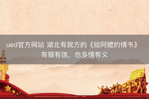 ued官方网站 湖北有我方的《给阿嬷的情书》 有银有信，也多情有义