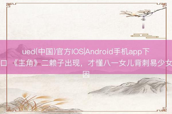 ued(中国)官方IOS|Android手机app下载入口 《主角》二赖子出现，才懂八一女儿背刺易少女原因