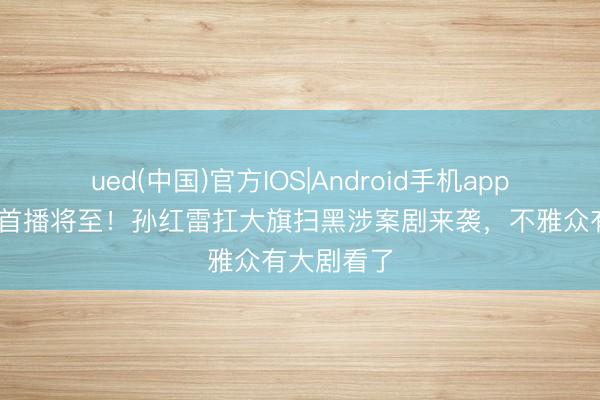 ued(中国)官方IOS|Android手机app下载入口 首播将至!孙红雷扛大旗扫黑涉案剧来袭,不雅众有大剧看了