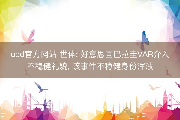 ued官方网站 世体: 好意思国巴拉圭VAR介入不稳健礼貌， 该事件不稳健身份浑浊