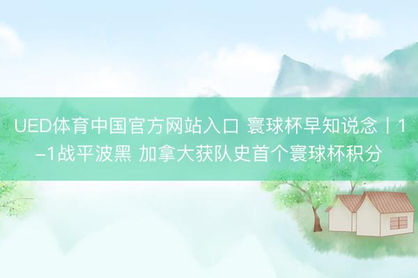 UED体育中国官方网站入口 寰球杯早知说念丨1-1战平波黑 加拿大获队史首个寰球杯积分